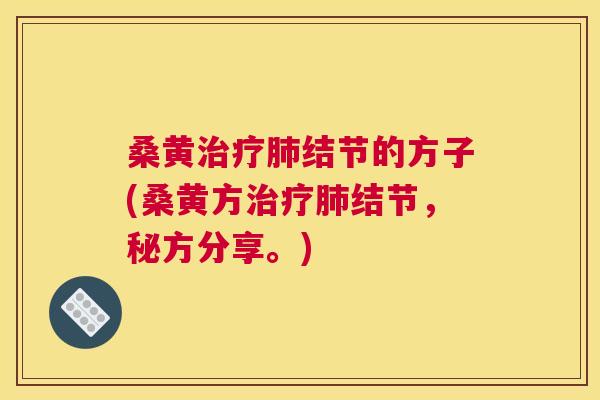桑黄结节的方子(桑黄方结节,秘方分享。) 桑黄结节的方子(桑黄方结节,秘方分享。)