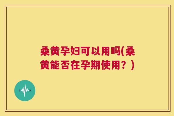 桑黄孕妇可以用吗(桑黄能否在孕期使用?) 桑黄孕妇可以用吗(桑黄能否在孕期使用?)
