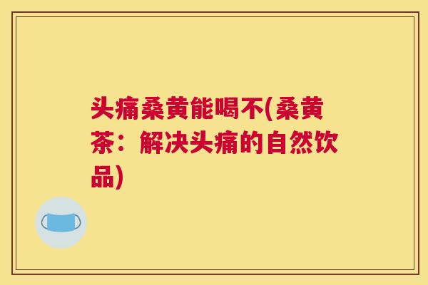 头痛桑黄能喝不(桑黄茶:解决头痛的自然饮品) 头痛桑黄能喝不(桑黄茶:解决头痛的自然饮品)