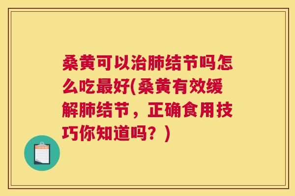 桑黄可以结节吗怎么吃好(桑黄有效缓解结节,正确食用技巧你知道吗?) 桑黄可以结节吗怎么吃好(桑黄有效缓解结节,正确食用技巧你知道吗?)