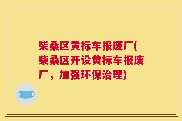 柴桑区黄标车报废厂(柴桑区开设黄标车报废厂,加强环保理) 柴桑区黄标车报废厂(柴桑区开设黄标车报废厂,加强环保理)