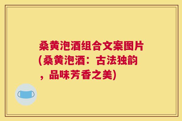桑黄泡酒组合文案图片(桑黄泡酒：古法独韵，品味芳香之美)