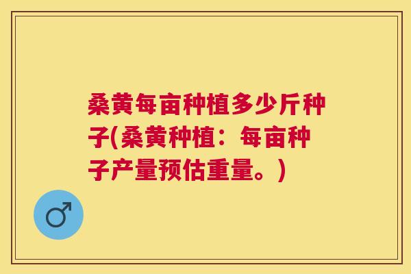桑黄每亩种植多少斤种子(桑黄种植:每亩种子产量预估重量。) 桑黄每亩种植多少斤种子(桑黄种植:每亩种子产量预估重量。)