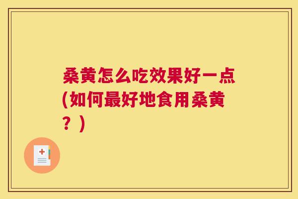 桑黄怎么吃效果好一点(如何好地食用桑黄?) 桑黄怎么吃效果好一点(如何好地食用桑黄?)