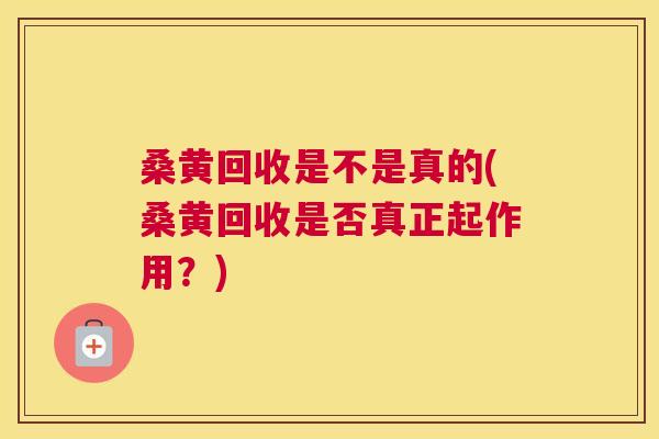 桑黄回收是不是真的(桑黄回收是否真正起作用?) 桑黄回收是不是真的(桑黄回收是否真正起作用?)