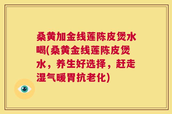 桑黄加金线莲陈皮煲水喝(桑黄金线莲陈皮煲水,养生好选择,赶走湿气暖胃抗老化) 桑黄加金线莲陈皮煲水喝(桑黄金线莲陈皮煲水,养生好选择,赶走湿气暖胃抗老化)