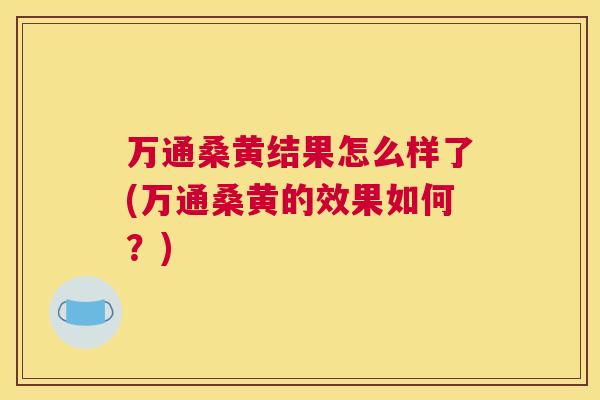 万通桑黄结果怎么样了(万通桑黄的效果如何?) 万通桑黄结果怎么样了(万通桑黄的效果如何?)