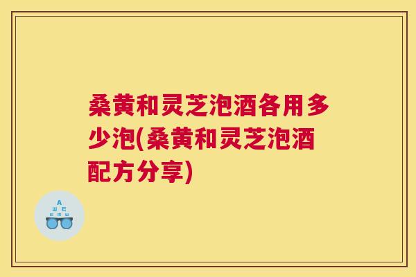 桑黄和灵芝泡酒各用多少泡(桑黄和灵芝泡酒配方分享) 桑黄和灵芝泡酒各用多少泡(桑黄和灵芝泡酒配方分享)