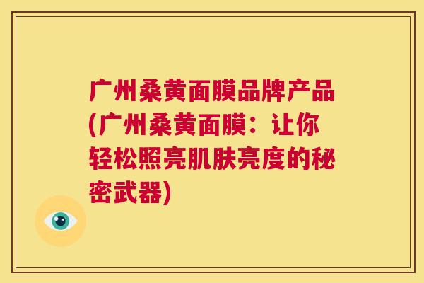 广州桑黄面膜品牌产品(广州桑黄面膜：让你轻松照亮亮度的秘密武器)