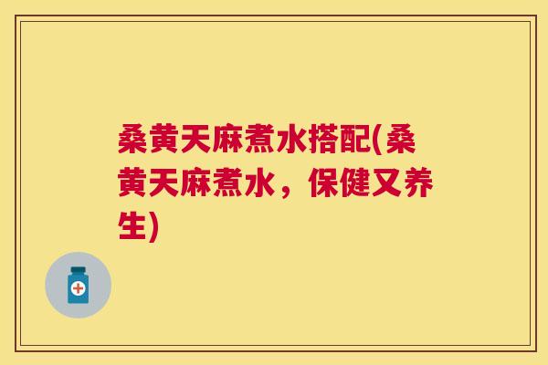 桑黄天麻煮水搭配(桑黄天麻煮水,保健又养生) 桑黄天麻煮水搭配(桑黄天麻煮水,保健又养生)