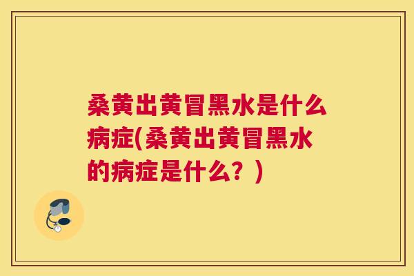 桑黄出黄冒黑水是什么症(桑黄出黄冒黑水的症是什么?) 桑黄出黄冒黑水是什么症(桑黄出黄冒黑水的症是什么?)