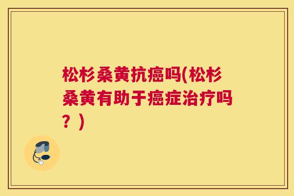 松杉桑黄抗吗(松杉桑黄有助于症吗?) 松杉桑黄抗吗(松杉桑黄有助于症吗?)