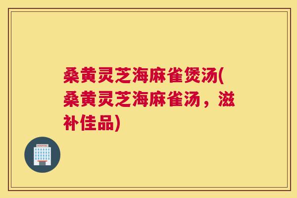 桑黄灵芝海麻雀煲汤(桑黄灵芝海麻雀汤,滋补佳品) 桑黄灵芝海麻雀煲汤(桑黄灵芝海麻雀汤,滋补佳品)