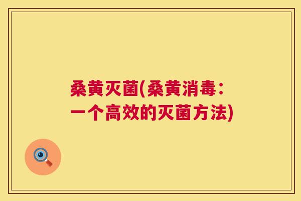 桑黄灭菌(桑黄消毒:一个高效的灭菌方法) 桑黄灭菌(桑黄消毒:一个高效的灭菌方法)