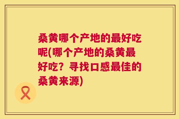 桑黄哪个产地的好吃呢(哪个产地的桑黄好吃?寻找口感佳的桑黄来源) 桑黄哪个产地的好吃呢(哪个产地的桑黄好吃?寻找口感佳的桑黄来源)