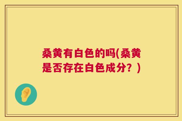 桑黄有白色的吗(桑黄是否存在白色成分?) 桑黄有白色的吗(桑黄是否存在白色成分?)