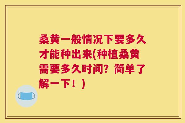 桑黄一般情况下要多久才能种出来(种植桑黄需要多久时间?简单了解一下!) 桑黄一般情况下要多久才能种出来(种植桑黄需要多久时间?简单了解一下!)