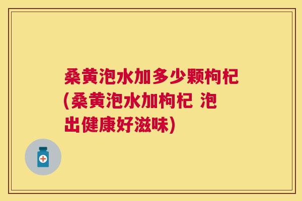 桑黄泡水加多少颗枸杞(桑黄泡水加枸杞 泡出健康好滋味) 桑黄泡水加多少颗枸杞(桑黄泡水加枸杞 泡出健康好滋味)