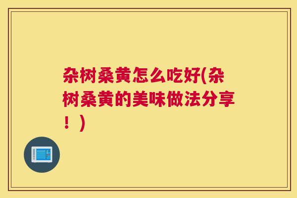 杂树桑黄怎么吃好(杂树桑黄的美味做法分享!) 杂树桑黄怎么吃好(杂树桑黄的美味做法分享!)