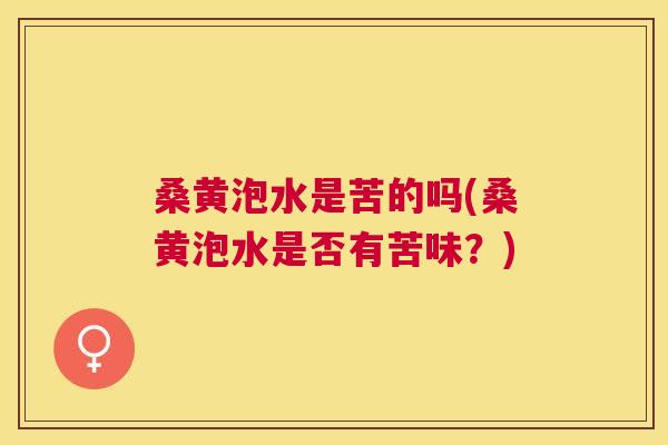 桑黄泡水是苦的吗(桑黄泡水是否有苦味?) 桑黄泡水是苦的吗(桑黄泡水是否有苦味?)