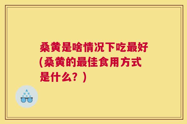 桑黄是啥情况下吃好(桑黄的佳食用方式是什么?) 桑黄是啥情况下吃好(桑黄的佳食用方式是什么?)