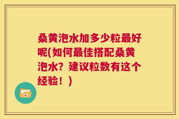 桑黄泡水加多少粒好呢(如何佳搭配桑黄泡水?建议粒数有这个经验!) 桑黄泡水加多少粒好呢(如何佳搭配桑黄泡水?建议粒数有这个经验!)