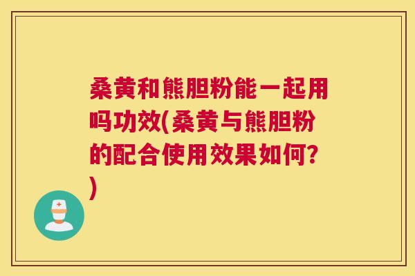 桑黄和熊胆粉能一起用吗功效(桑黄与熊胆粉的配合使用效果如何?) 桑黄和熊胆粉能一起用吗功效(桑黄与熊胆粉的配合使用效果如何?)