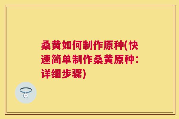 桑黄如何制作原种(快速简单制作桑黄原种:详细步骤) 桑黄如何制作原种(快速简单制作桑黄原种:详细步骤)