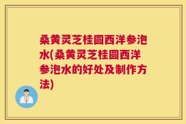 桑黄灵芝桂圆西洋参泡水(桑黄灵芝桂圆西洋参泡水的好处及制作方法) 桑黄灵芝桂圆西洋参泡水(桑黄灵芝桂圆西洋参泡水的好处及制作方法)