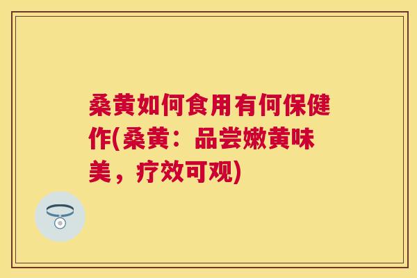 桑黄如何食用有何保健作(桑黄:品尝嫩黄味美,疗效可观) 桑黄如何食用有何保健作(桑黄:品尝嫩黄味美,疗效可观)