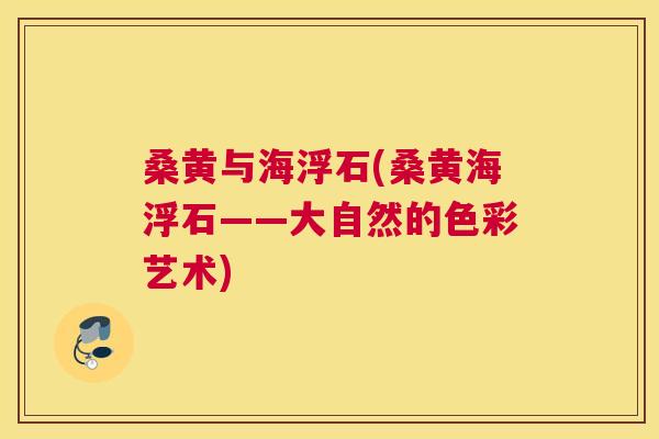 桑黄与海浮石(桑黄海浮石——大自然的色彩艺术)