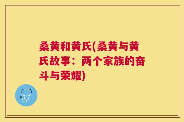桑黄和黄氏(桑黄与黄氏故事:两个家族的奋斗与荣耀) 桑黄和黄氏(桑黄与黄氏故事:两个家族的奋斗与荣耀)