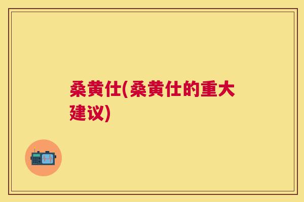 桑黄仕(桑黄仕的重大建议) 桑黄仕(桑黄仕的重大建议)