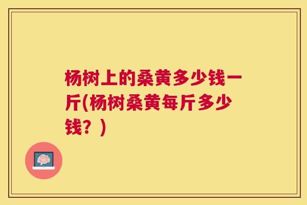 杨树上的桑黄多少钱一斤(杨树桑黄每斤多少钱?) 杨树上的桑黄多少钱一斤(杨树桑黄每斤多少钱?)