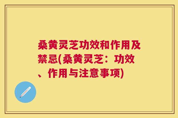桑黄灵芝功效和作用及禁忌(桑黄灵芝:功效、作用与注意事项) 桑黄灵芝功效和作用及禁忌(桑黄灵芝:功效、作用与注意事项)