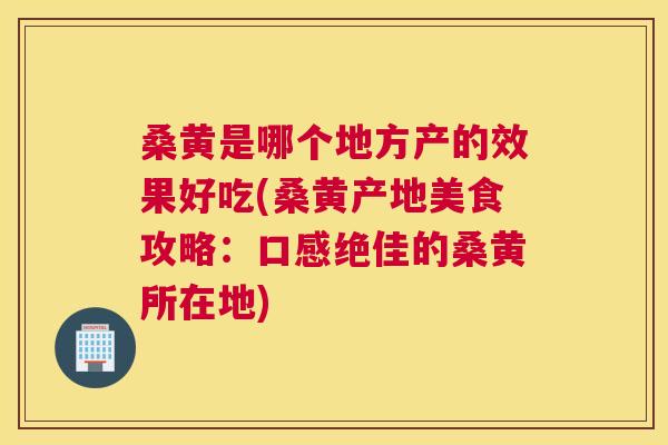 桑黄是哪个地方产的效果好吃(桑黄产地美食攻略：口感绝佳的桑黄所在地)