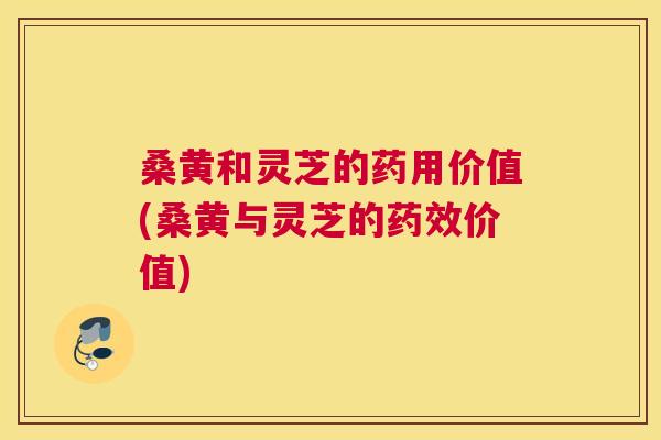 桑黄和灵芝的药用价值(桑黄与灵芝的价值) 桑黄和灵芝的药用价值(桑黄与灵芝的价值)