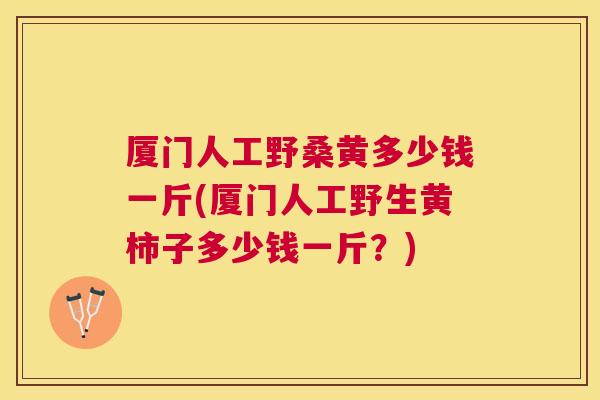 厦门人工野桑黄多少钱一斤(厦门人工野生黄柿子多少钱一斤？)