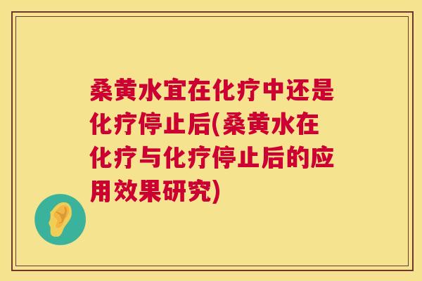 桑黄水宜在中还是停止后(桑黄水在与停止后的应用效果研究) 桑黄水宜在中还是停止后(桑黄水在与停止后的应用效果研究)