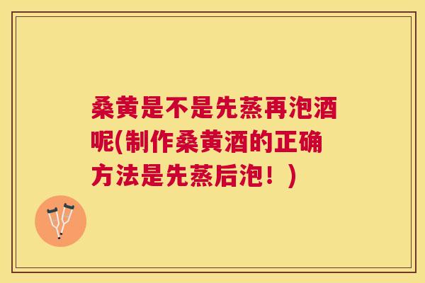 桑黄是不是先蒸再泡酒呢(制作桑黄酒的正确方法是先蒸后泡!) 桑黄是不是先蒸再泡酒呢(制作桑黄酒的正确方法是先蒸后泡!)