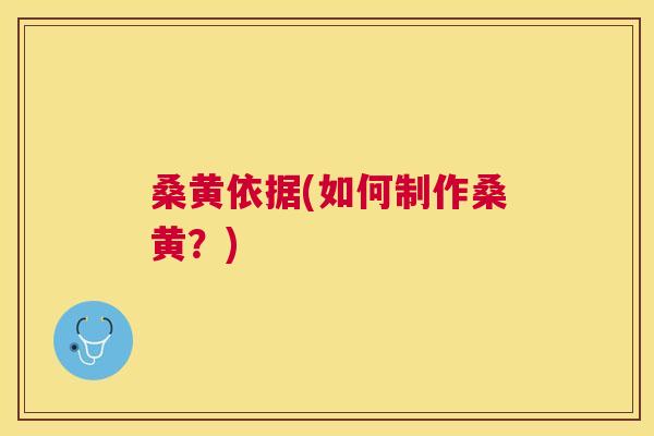 桑黄依据(如何制作桑黄?) 桑黄依据(如何制作桑黄?)