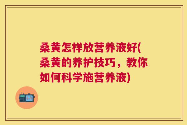 桑黄怎样放营养液好(桑黄的养护技巧,教你如何科学施营养液) 桑黄怎样放营养液好(桑黄的养护技巧,教你如何科学施营养液)