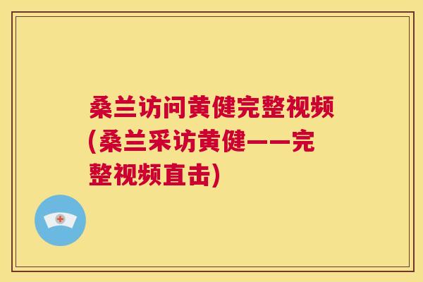 桑兰访问黄健完整视频(桑兰采访黄健——完整视频直击) 桑兰访问黄健完整视频(桑兰采访黄健——完整视频直击)