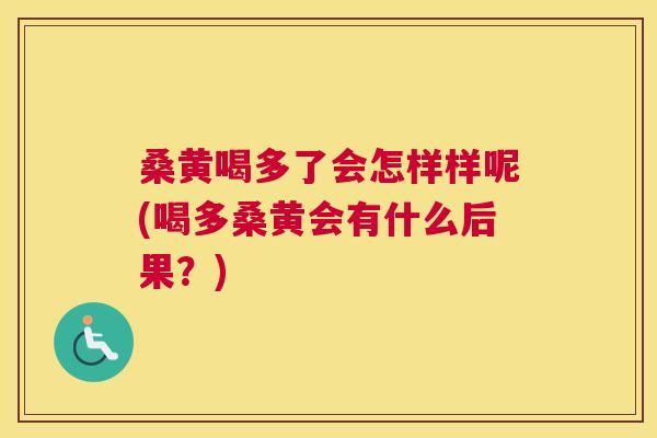 桑黄喝多了会怎样样呢(喝多桑黄会有什么后果?) 桑黄喝多了会怎样样呢(喝多桑黄会有什么后果?)