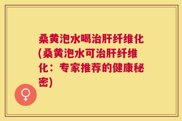 桑黄泡水喝纤维化(桑黄泡水可纤维化:专家推荐的健康秘密) 桑黄泡水喝纤维化(桑黄泡水可纤维化:专家推荐的健康秘密)