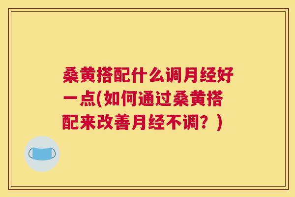 桑黄搭配什么调好一点(如何通过桑黄搭配来改善不调?) 桑黄搭配什么调好一点(如何通过桑黄搭配来改善不调?)