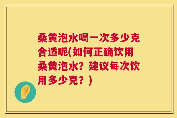 桑黄泡水喝一次多少克合适呢(如何正确饮用桑黄泡水?建议每次饮用多少克?) 桑黄泡水喝一次多少克合适呢(如何正确饮用桑黄泡水?建议每次饮用多少克?)