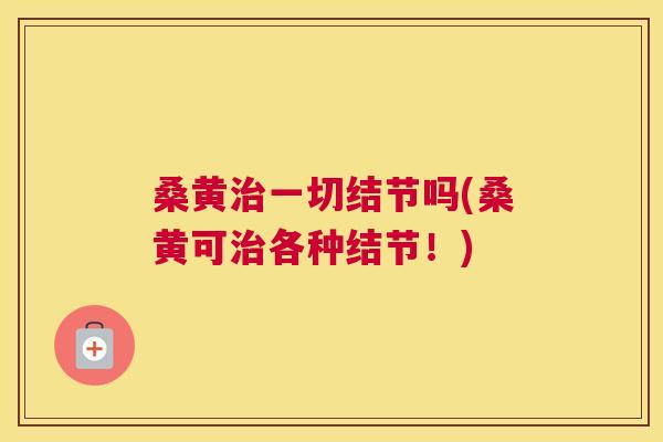 桑黄一切结节吗(桑黄可各种结节!) 桑黄一切结节吗(桑黄可各种结节!)