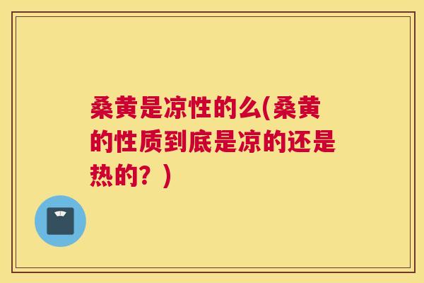 桑黄是凉性的么(桑黄的性质到底是凉的还是热的?) 桑黄是凉性的么(桑黄的性质到底是凉的还是热的?)
