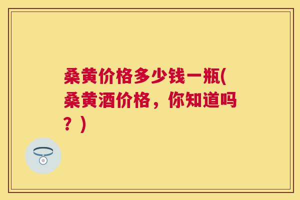 桑黄价格多少钱一瓶(桑黄酒价格,你知道吗?) 桑黄价格多少钱一瓶(桑黄酒价格,你知道吗?)